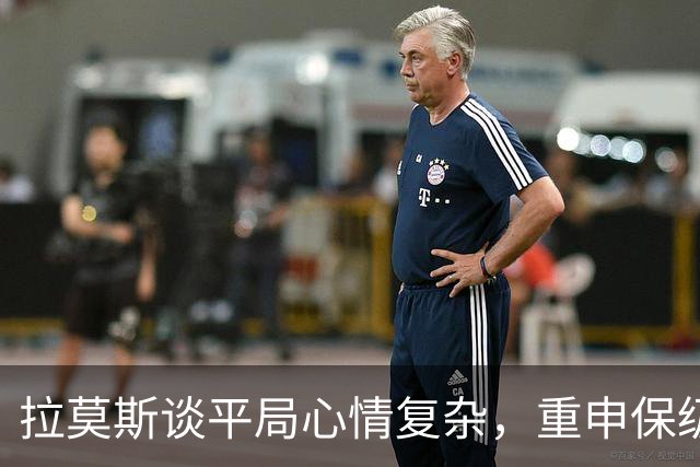 拉莫斯谈平局心情复杂，重申保级意义重大